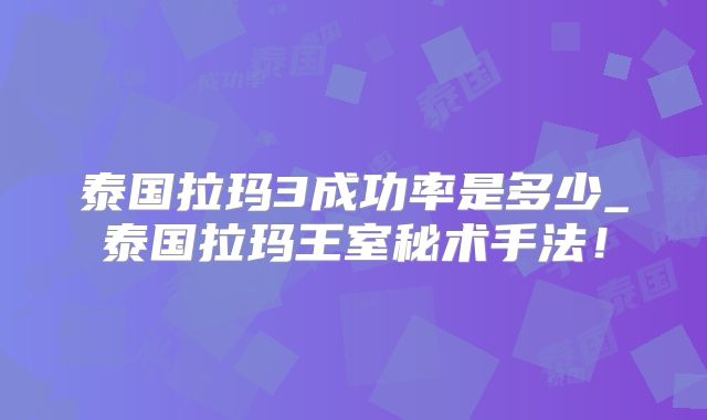 泰国拉玛3成功率是多少_泰国拉玛王室秘术手法!