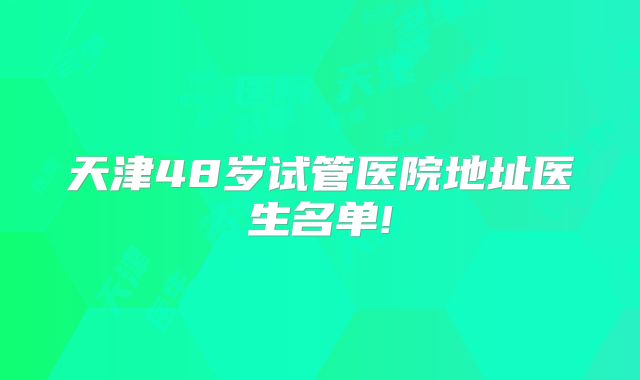 天津48岁试管医院地址医生名单!