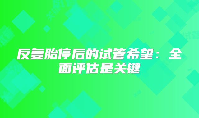 反复胎停后的试管希望:全面评估是关键