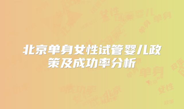 北京单身女性试管婴儿政策及成功率分析