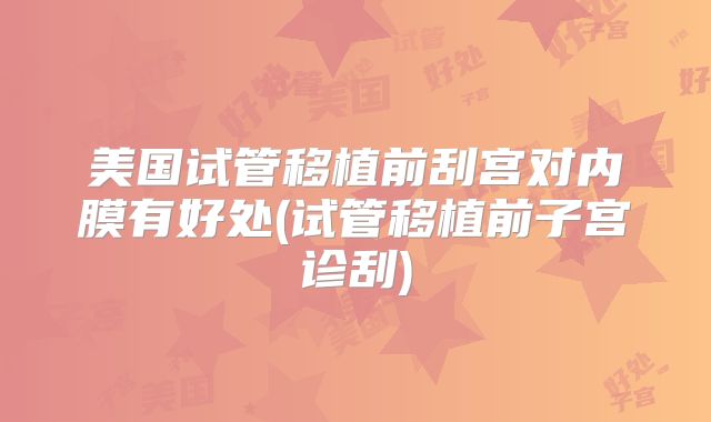 美国试管移植前刮宫对内膜有好处(试管移植前子宫诊刮)