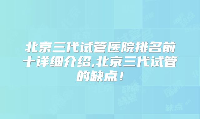 北京三代试管医院排名前十详细介绍,北京三代试管的缺点!