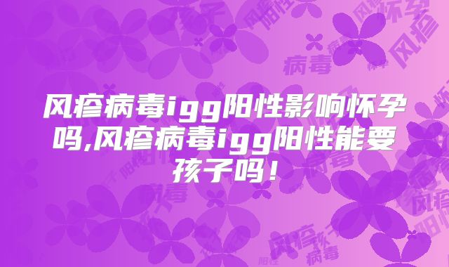 风疹病毒igg阳性影响怀孕吗,风疹病毒igg阳性能要孩子吗！