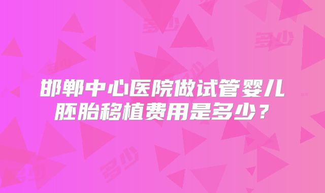 邯郸中心医院做试管婴儿胚胎移植费用是多少?