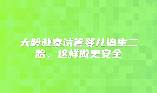 大龄赴泰试管婴儿追生二胎，这样做更安全