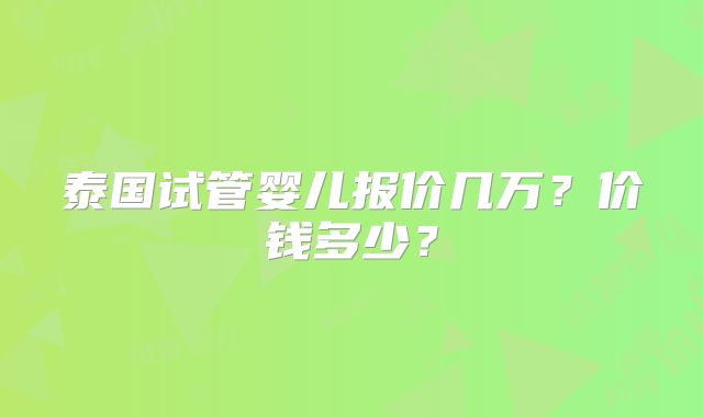 泰国试管婴儿报价几万？价钱多少？