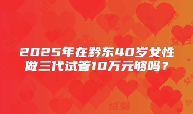 2025年在黔东40岁女性做三代试管10万元够吗？