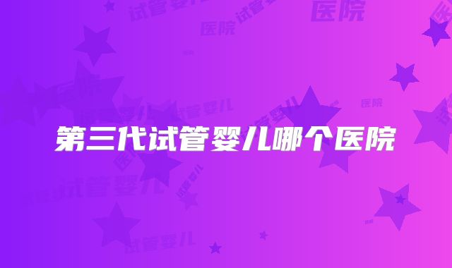 第三代试管婴儿哪个医院