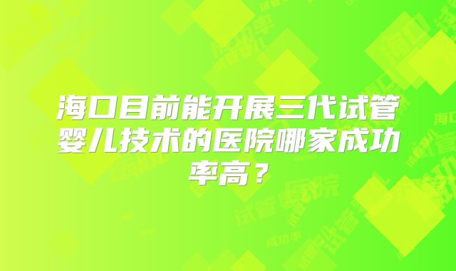 海口目前能开展三代试管婴儿技术的医院哪家成功率高？