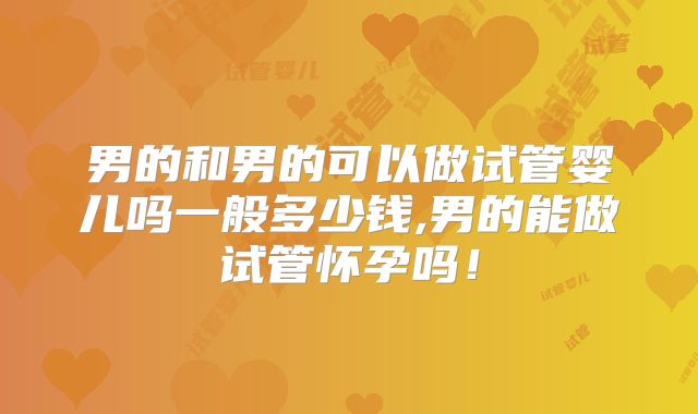 男的和男的可以做试管婴儿吗一般多少钱,男的能做试管怀孕吗！