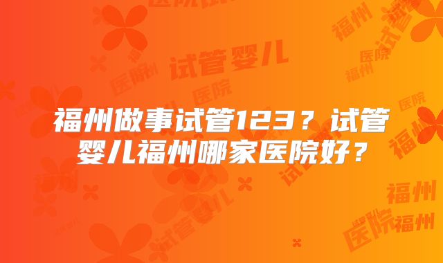 福州做事试管123？试管婴儿福州哪家医院好？