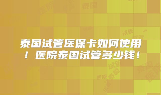 泰国试管医保卡如何使用!医院泰国试管多少钱!