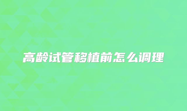 高龄试管移植前怎么调理