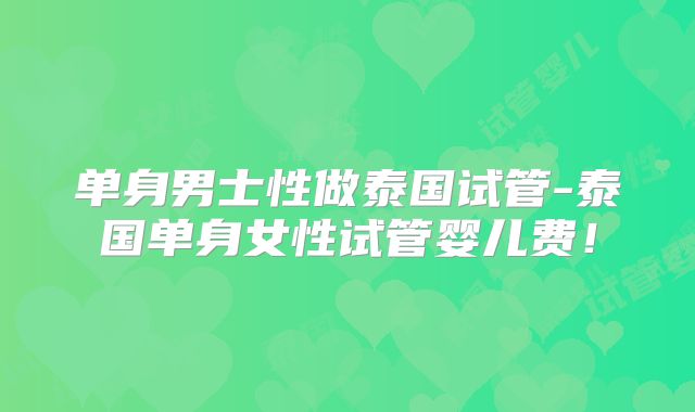 单身男士性做泰国试管-泰国单身女性试管婴儿费！