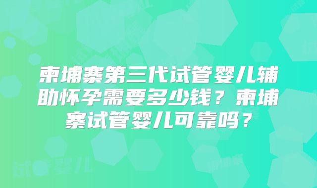 柬埔寨第三代试管婴儿辅助怀孕需要多少钱？柬埔寨试管婴儿可靠吗？