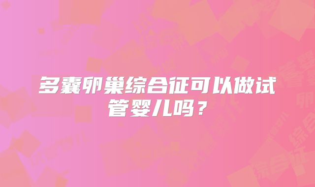 多囊卵巢综合征可以做试管婴儿吗?
