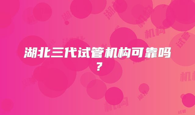 湖北三代试管机构可靠吗？