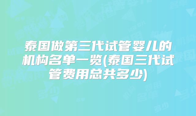 泰国做第三代试管婴儿的机构名单一览(泰国三代试管费用总共多少)