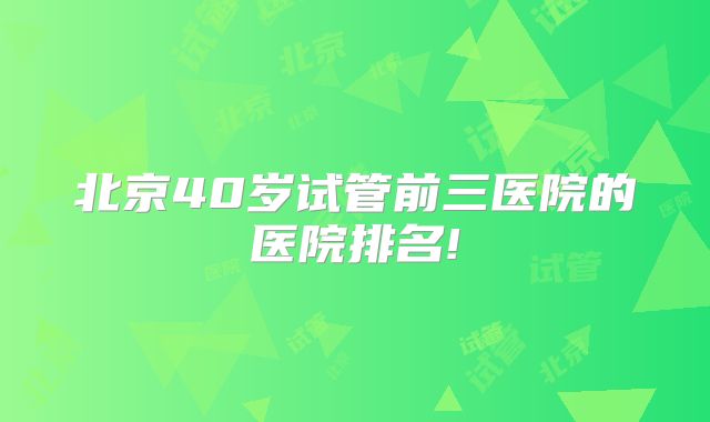 北京40岁试管前三医院的医院排名!