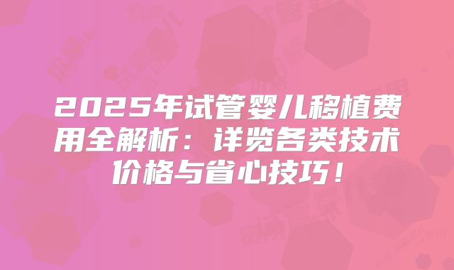 2025年试管婴儿移植费用全解析:详览各类技术价格与省心技巧!