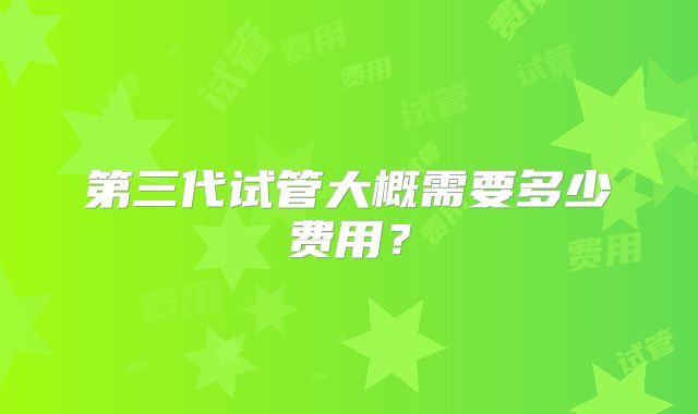 第三代试管大概需要多少费用？