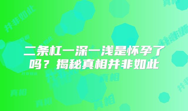 二条杠一深一浅是怀孕了吗?揭秘真相并非如此