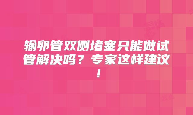 输卵管双侧堵塞只能做试管解决吗？专家这样建议！