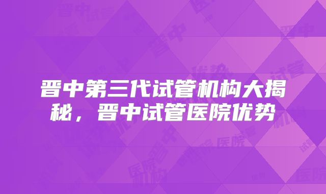 晋中第三代试管机构大揭秘,晋中试管医院优势