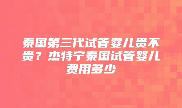 泰国第三代试管婴儿贵不贵？杰特宁泰国试管婴儿费用多少