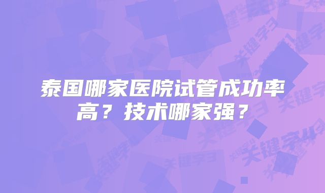 泰国哪家医院试管成功率高?技术哪家强?