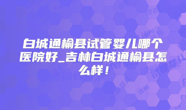 白城通榆县试管婴儿哪个医院好_吉林白城通榆县怎么样！
