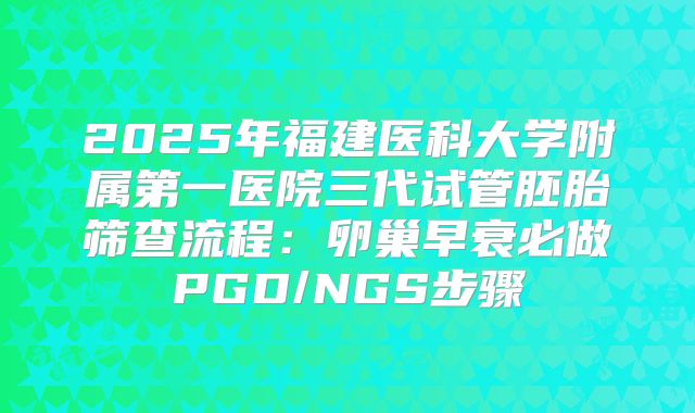 2025年福建医科大学附属第一医院三代试管胚胎筛查流程：卵巢早衰必做PGD/NGS步骤