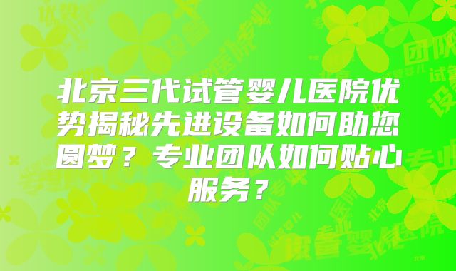 北京三代试管婴儿医院优势揭秘先进设备如何助您圆梦?专业团队如何贴心服务?