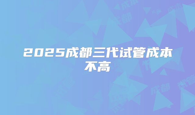 2025成都三代试管成本不高