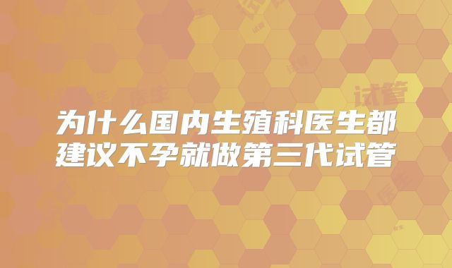 为什么国内生殖科医生都建议不孕就做第三代试管