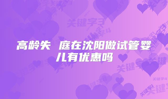 高龄失 庭在沈阳做试管婴儿有优惠吗