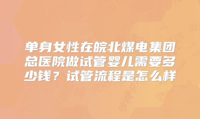 单身女性在皖北煤电集团总医院做试管婴儿需要多少钱?试管流程是怎么样