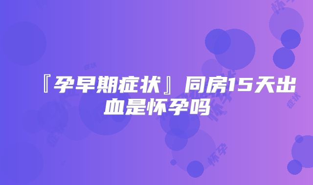 『孕早期症状』同房15天出血是怀孕吗