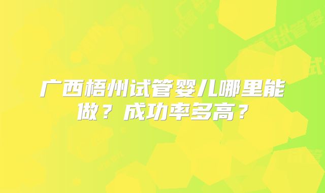 广西梧州试管婴儿哪里能做?成功率多高?
