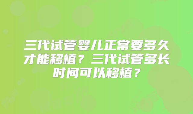 三代试管婴儿正常要多久才能移植？三代试管多长时间可以移植？
