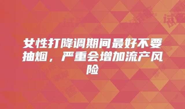 女性打降调期间最好不要抽烟，严重会增加流产风险