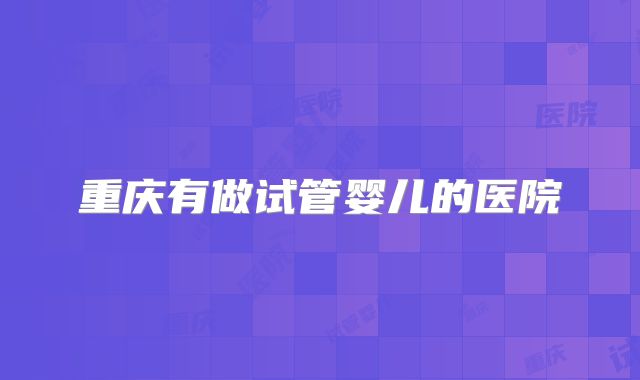 重庆有做试管婴儿的医院