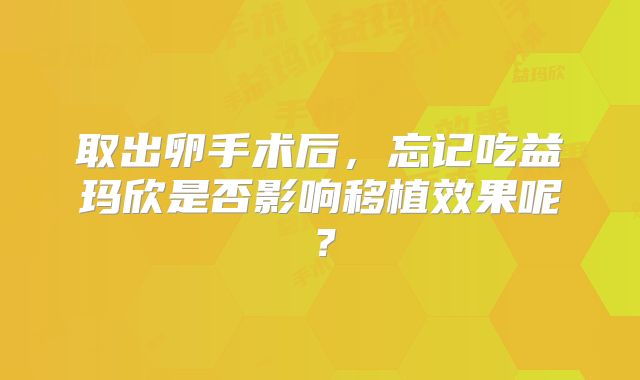 取出卵手术后，忘记吃益玛欣是否影响移植效果呢？