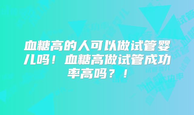 血糖高的人可以做试管婴儿吗！血糖高做试管成功率高吗？！