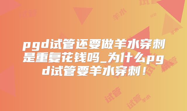 pgd试管还要做羊水穿刺是重复花钱吗_为什么pgd试管要羊水穿刺！