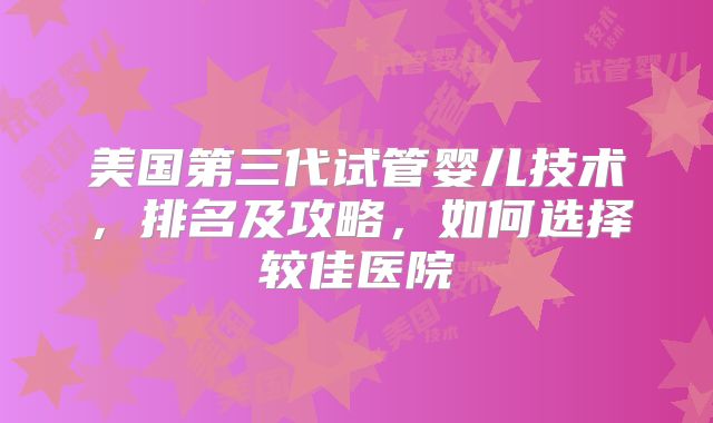 美国第三代试管婴儿技术，排名及攻略，如何选择较佳医院