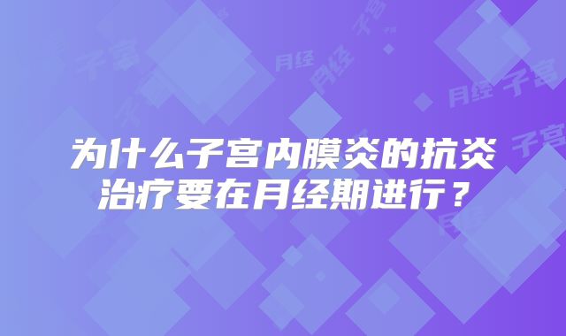 为什么子宫内膜炎的抗炎治疗要在月经期进行？