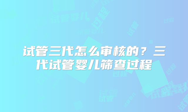 试管三代怎么审核的？三代试管婴儿筛查过程