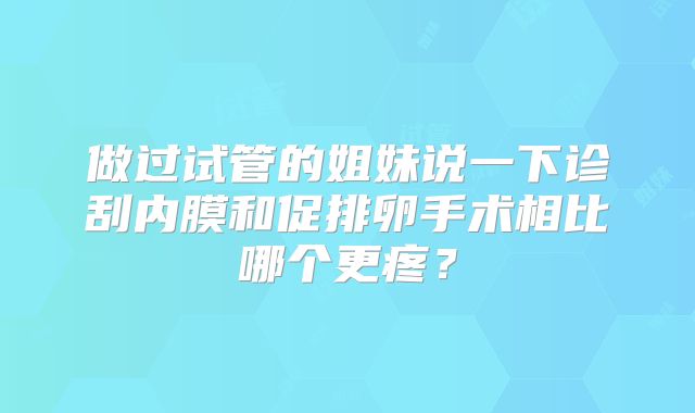 做过试管的姐妹说一下诊刮内膜和促排卵手术相比哪个更疼?