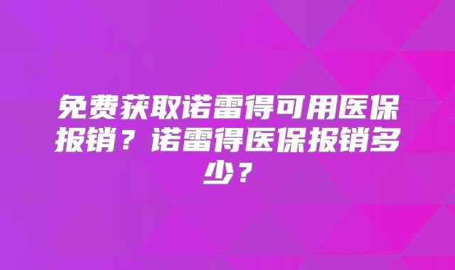 免费获取诺雷得可用医保报销？诺雷得医保报销多少？
